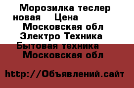 Морозилка теслер новая  › Цена ­ 11 000 - Московская обл. Электро-Техника » Бытовая техника   . Московская обл.